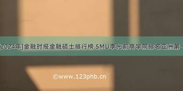 [2024年]金融时报金融硕士排行榜 SMU李光前商学院排名亚洲第一