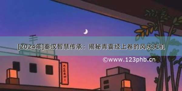 [2024年]秦汉智慧传承：揭秘青囊经上卷的风水天机