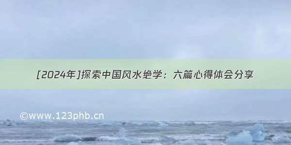 [2024年]探索中国风水绝学：六篇心得体会分享