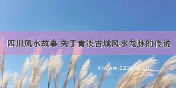 四川风水故事 关于青溪古城风水龙脉的传说