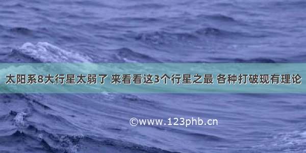 太阳系8大行星太弱了 来看看这3个行星之最 各种打破现有理论