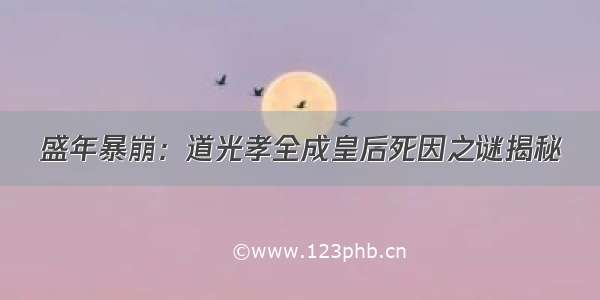 盛年暴崩：道光孝全成皇后死因之谜揭秘