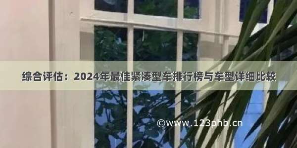 综合评估：2024年最佳紧凑型车排行榜与车型详细比较