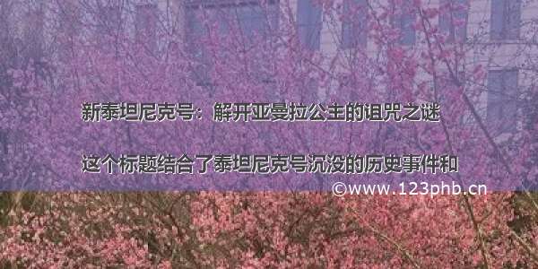 新泰坦尼克号：解开亚曼拉公主的诅咒之谜

这个标题结合了泰坦尼克号沉没的历史事件和