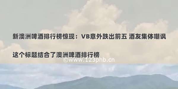 新澳洲啤酒排行榜惊现：VB意外跌出前五 酒友集体嘲讽

这个标题结合了澳洲啤酒排行榜