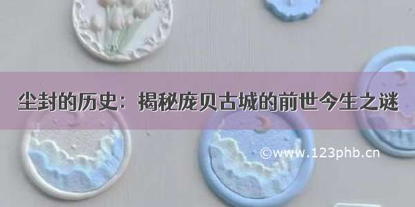 尘封的历史：揭秘庞贝古城的前世今生之谜