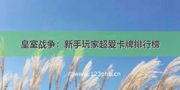 皇室战争：新手玩家超爱卡牌排行榜