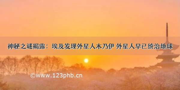 神秘之谜揭露：埃及发现外星人木乃伊 外星人早已统治地球