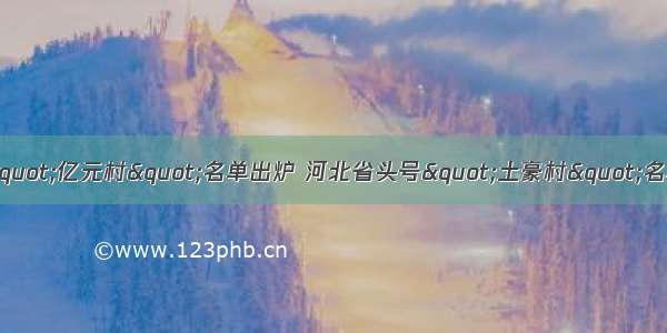 河北省最牛&quot;亿元村&quot;名单出炉 河北省头号&quot;土豪村&quot;名单及排行榜！