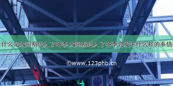 什么是太阳系进入了冬季 太阳系进入了冬季会发生什么样的事情