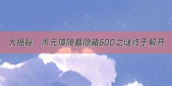 大揭秘：朱元璋陵墓隐藏600之谜终于解开