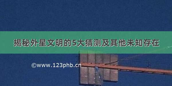 揭秘外星文明的5大猜测及其他未知存在