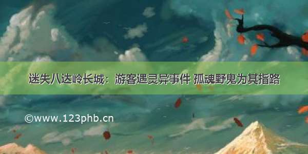 迷失八达岭长城：游客遇灵异事件 孤魂野鬼为其指路