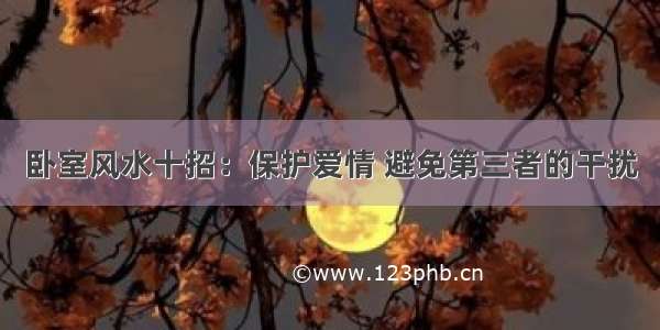 卧室风水十招：保护爱情 避免第三者的干扰